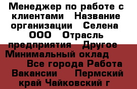 Менеджер по работе с клиентами › Название организации ­ Селена, ООО › Отрасль предприятия ­ Другое › Минимальный оклад ­ 30 000 - Все города Работа » Вакансии   . Пермский край,Чайковский г.